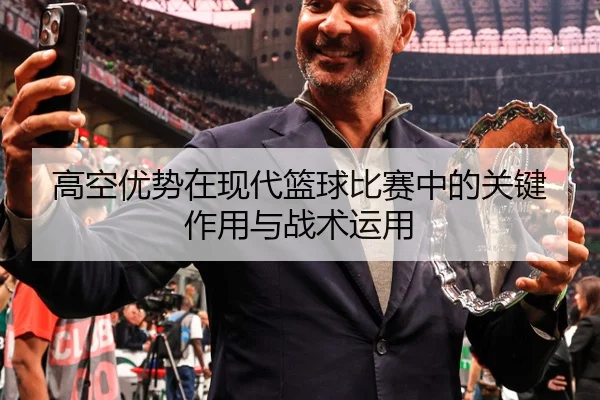 高空优势在现代篮球比赛中的关键作用与战术运用